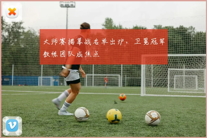 大师赛揭幕战名单出炉，卫冕冠军教练团队成焦点