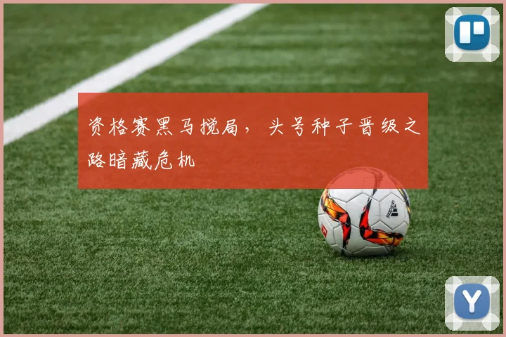 资格赛黑马搅局，头号种子晋级之路暗藏危机