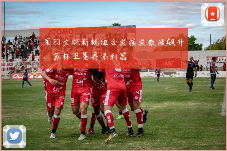 国羽女双新锐组合发接发数据飙升，苏杯卫冕再添利器
