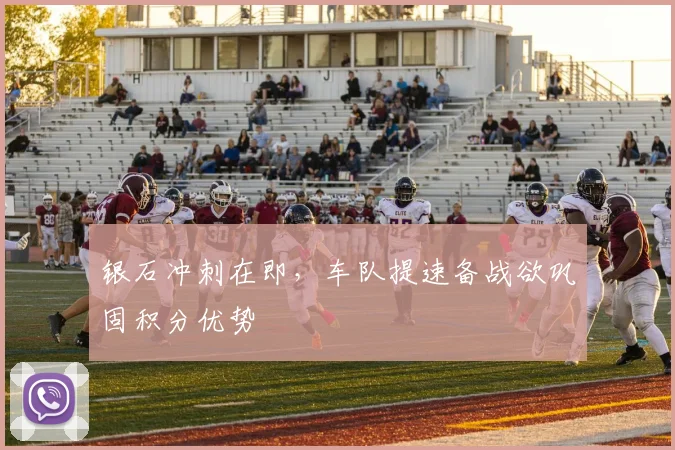 银石冲刺在即，车队提速备战欲巩固积分优势