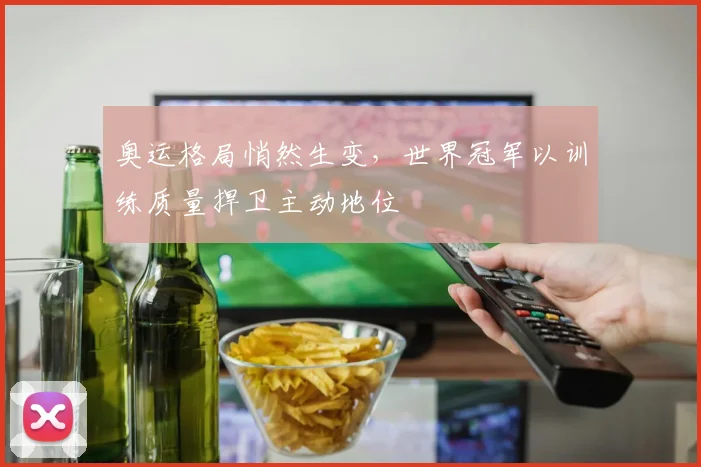 奥运格局悄然生变，世界冠军以训练质量捍卫主动地位