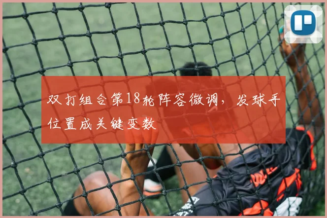 双打组合第18轮阵容微调，发球手位置成关键变数