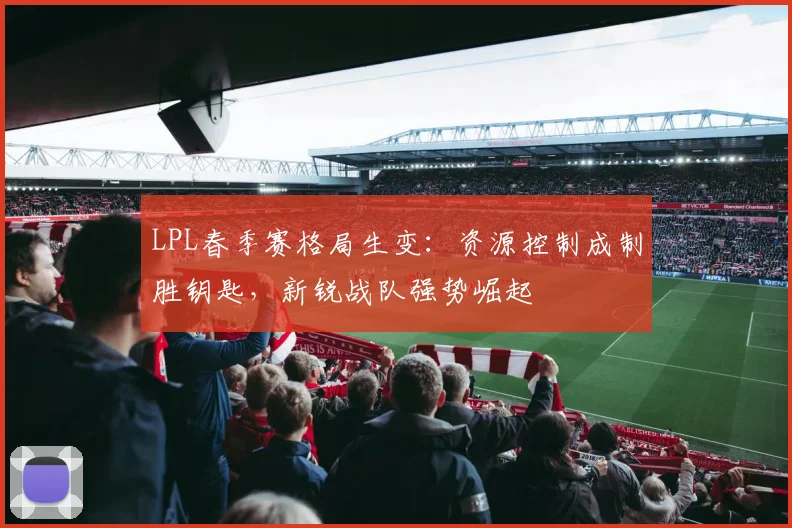 LPL春季赛格局生变：资源控制成制胜钥匙，新锐战队强势崛起