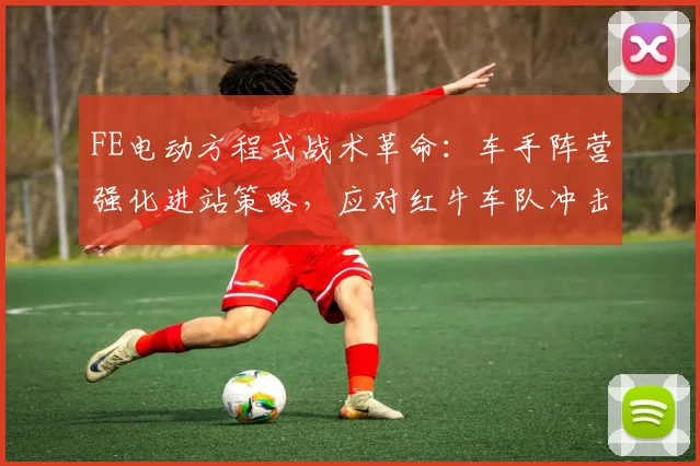 FE电动方程式战术革命：车手阵营强化进站策略，应对红牛车队冲击