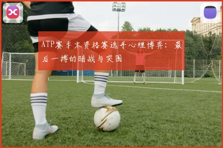 ATP赛季末资格赛选手心理博弈：最后一搏的暗战与突围