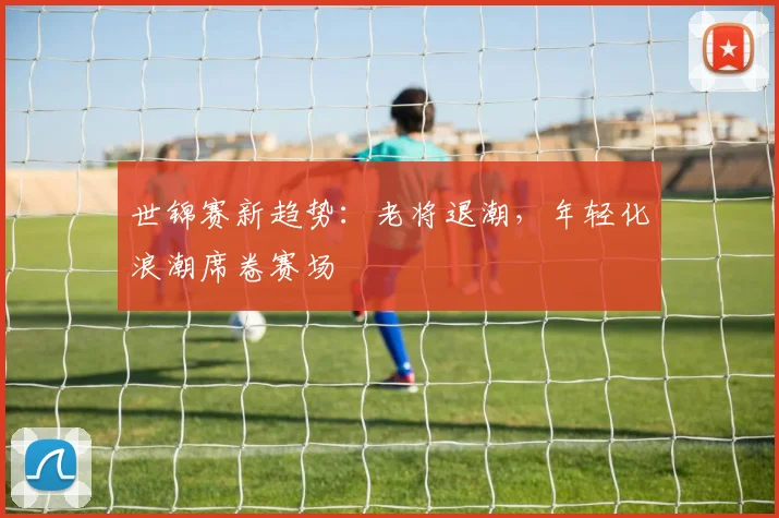 世锦赛新趋势：老将退潮，年轻化浪潮席卷赛场