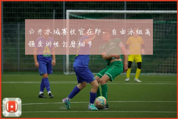公开水域赛收官在即，自由泳组高强度训练打磨细节
