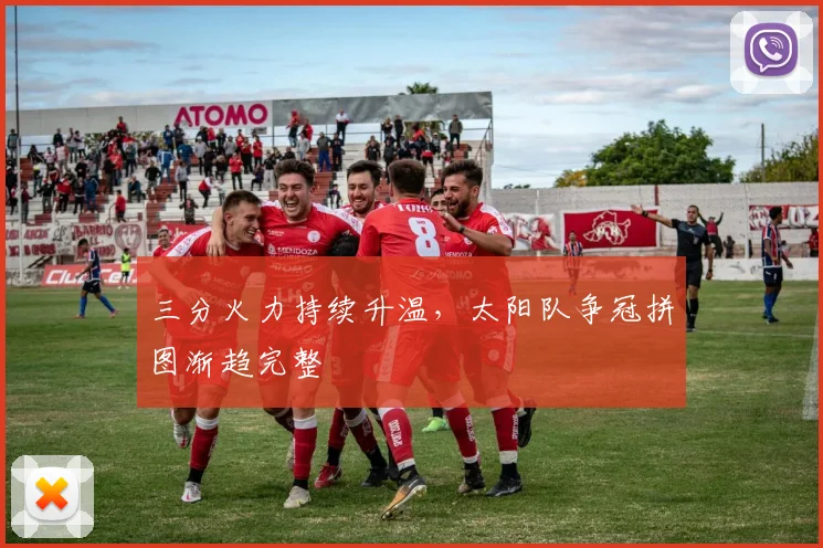 三分火力持续升温，太阳队争冠拼图渐趋完整