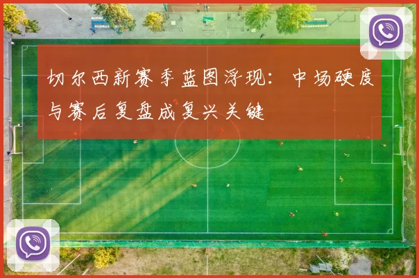 切尔西新赛季蓝图浮现：中场硬度与赛后复盘成复兴关键