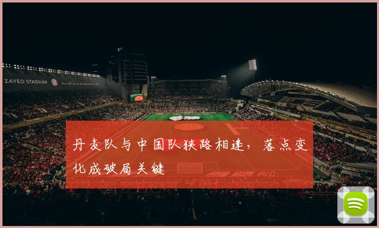 丹麦队与中国队狭路相逢，落点变化成破局关键
