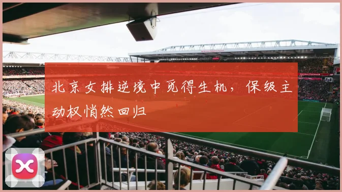 北京女排逆境中觅得生机，保级主动权悄然回归