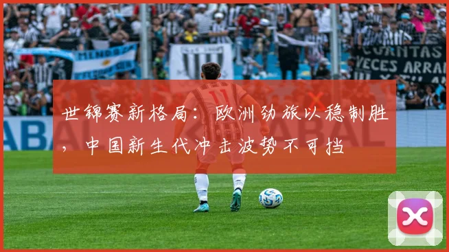 世锦赛新格局：欧洲劲旅以稳制胜，中国新生代冲击波势不可挡