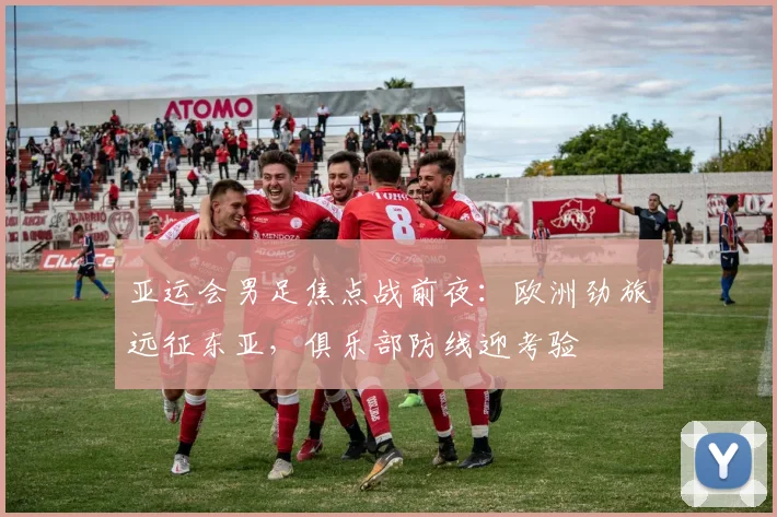 亚运会男足焦点战前夜：欧洲劲旅远征东亚，俱乐部防线迎考验