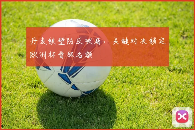 丹麦铁壁防反破局，关键对决锁定欧洲杯晋级名额
