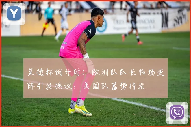 莱德杯倒计时：欧洲队队长临场变阵引发热议，美国队蓄势待发
