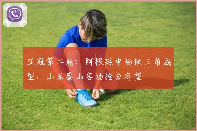 亚冠第二轮：阿根廷中场铁三角成型，山东泰山客场抢分有望