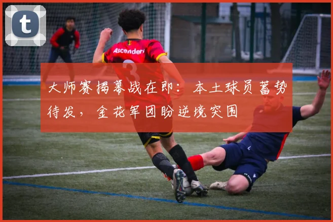 大师赛揭幕战在即：本土球员蓄势待发，金花军团盼逆境突围