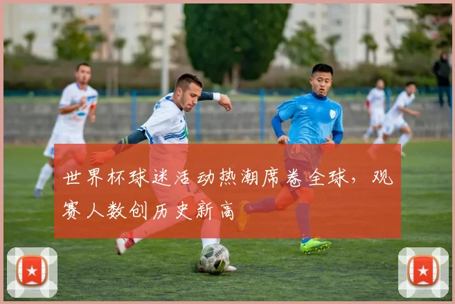 世界杯球迷活动热潮席卷全球，观赛人数创历史新高