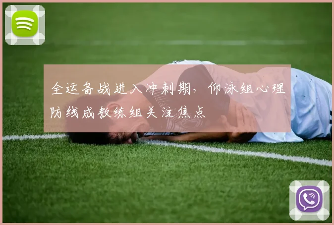 全运备战进入冲刺期，仰泳组心理防线成教练组关注焦点