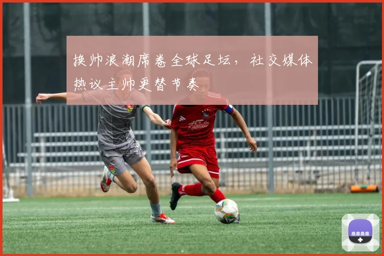 换帅浪潮席卷全球足坛，社交媒体热议主帅更替节奏