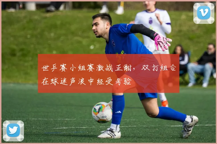 世乒赛小组赛激战正酣，双打组合在球迷声浪中经受考验