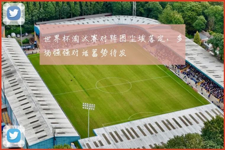 世界杯淘汰赛对阵图尘埃落定，多场强强对话蓄势待发