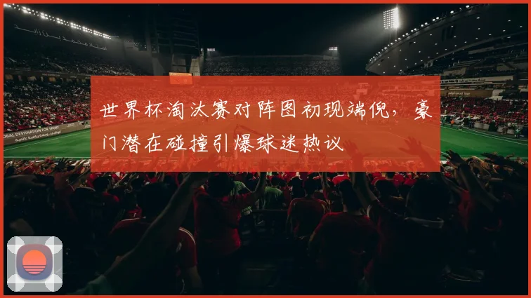 世界杯淘汰赛对阵图初现端倪，豪门潜在碰撞引爆球迷热议