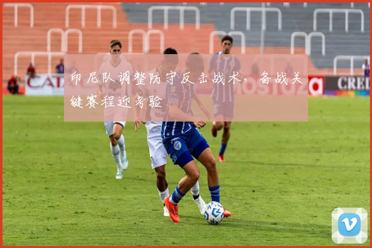 印尼队调整防守反击战术，备战关键赛程迎考验