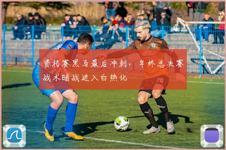资格赛黑马最后冲刺，年终总决赛战术暗战进入白热化