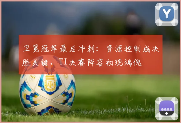 卫冕冠军最后冲刺：资源控制成决胜关键，TI决赛阵容初现端倪