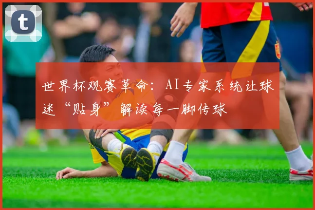 世界杯观赛革命：AI专家系统让球迷“贴身”解读每一脚传球