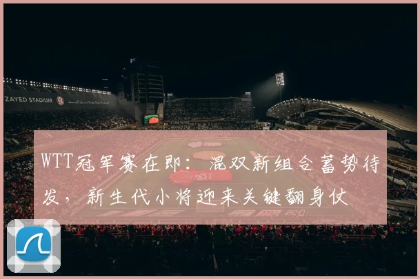 WTT冠军赛在即：混双新组合蓄势待发，新生代小将迎来关键翻身仗