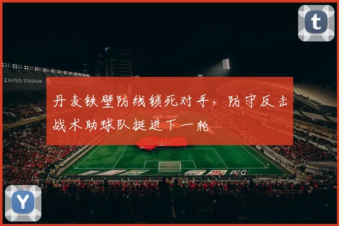 丹麦铁壁防线锁死对手，防守反击战术助球队挺进下一轮