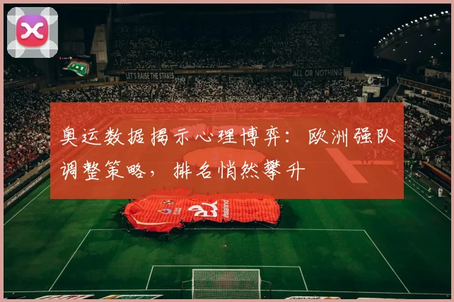 奥运数据揭示心理博弈：欧洲强队调整策略，排名悄然攀升