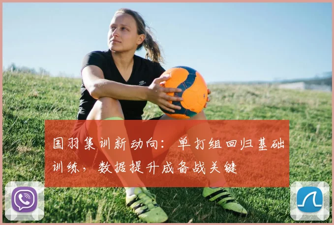 国羽集训新动向：单打组回归基础训练，数据提升成备战关键