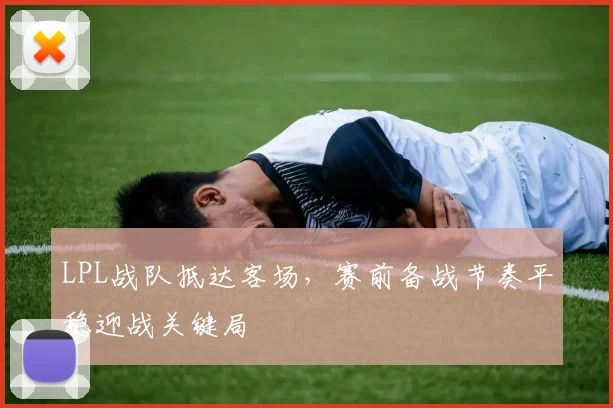 LPL战队抵达客场，赛前备战节奏平稳迎战关键局