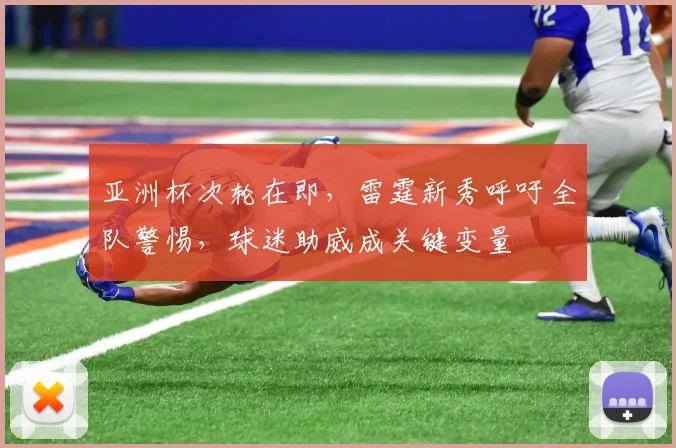亚洲杯次轮在即，雷霆新秀呼吁全队警惕，球迷助威成关键变量