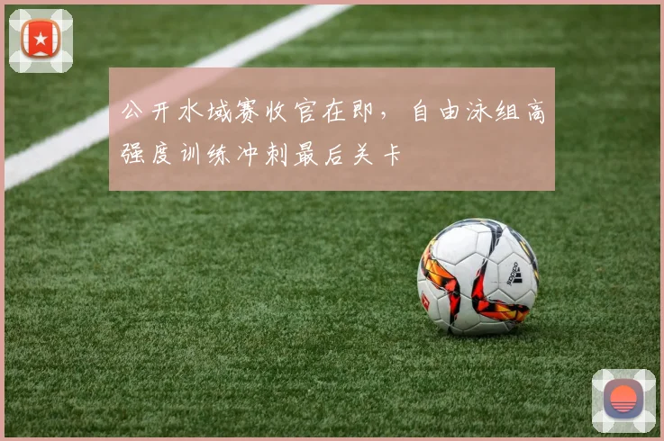 公开水域赛收官在即，自由泳组高强度训练冲刺最后关卡