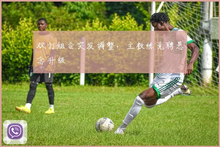 双打组合突发调整，主教练竞聘悬念升级