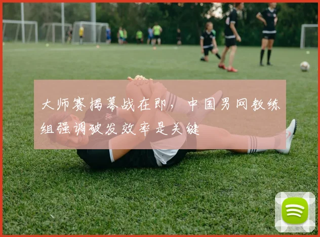 大师赛揭幕战在即，中国男网教练组强调破发效率是关键