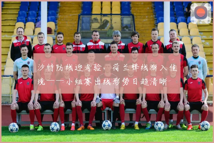 沙特防线迎考验，荷兰锋线渐入佳境——小组赛出线形势日趋清晰