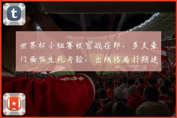 世界杯小组赛收官战在即，多支豪门面临生死考验，出线格局扑朔迷离