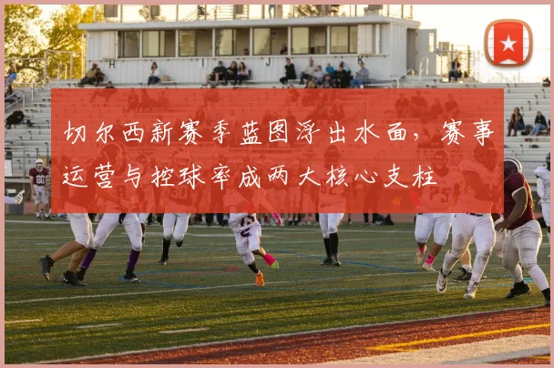 切尔西新赛季蓝图浮出水面，赛事运营与控球率成两大核心支柱