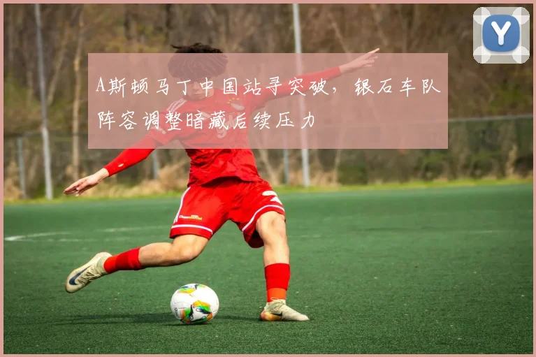 A斯顿马丁中国站寻突破，银石车队阵容调整暗藏后续压力