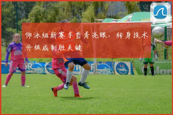 仰泳组新赛季首秀亮眼，转身技术升级成制胜关键