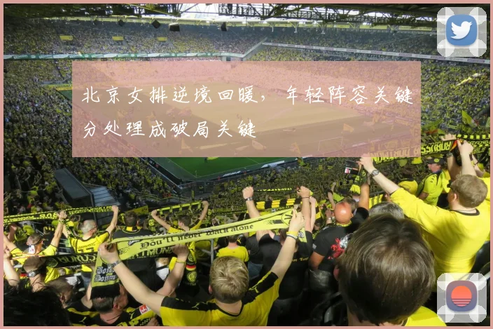 北京女排逆境回暖，年轻阵容关键分处理成破局关键