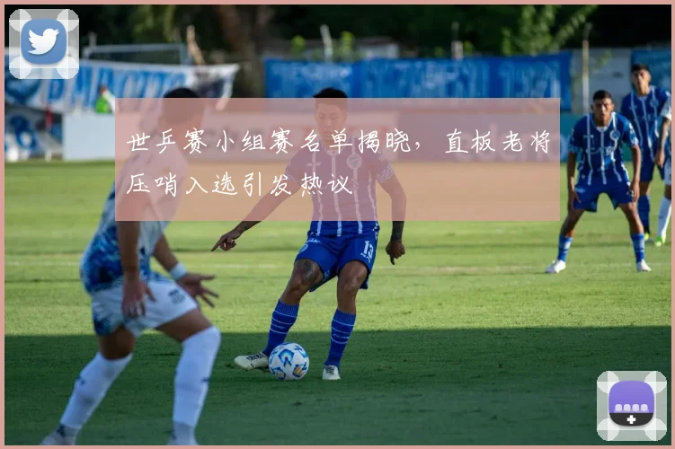 世乒赛小组赛名单揭晓，直板老将压哨入选引发热议