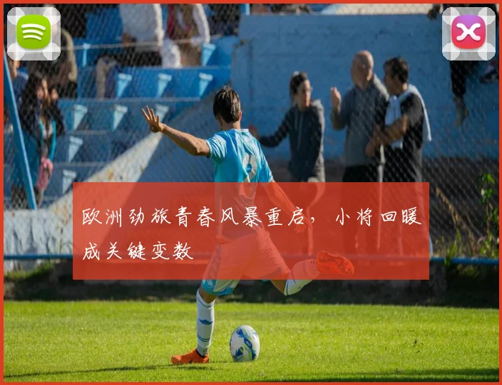 欧洲劲旅青春风暴重启，小将回暖成关键变数